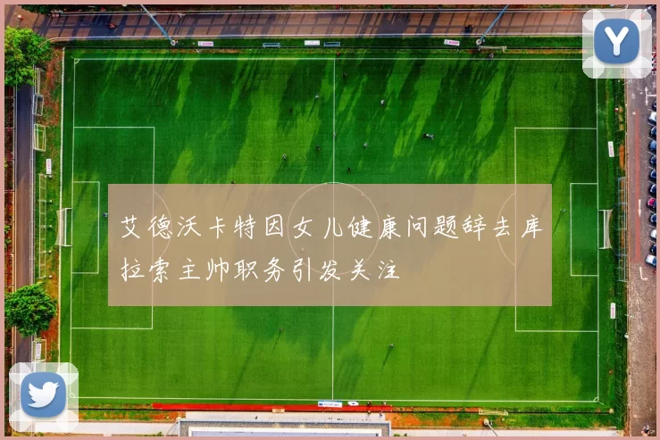 艾德沃卡特因女儿健康问题辞去库拉索主帅职务引发关注