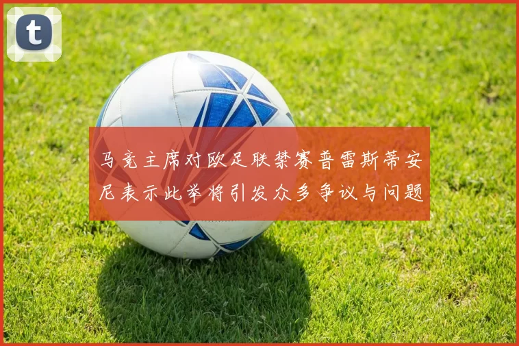 马竞主席对欧足联禁赛普雷斯蒂安尼表示此举将引发众多争议与问题