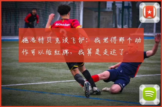 施洛特贝克谈飞铲：我觉得那个动作可以给红牌，我算是走运了