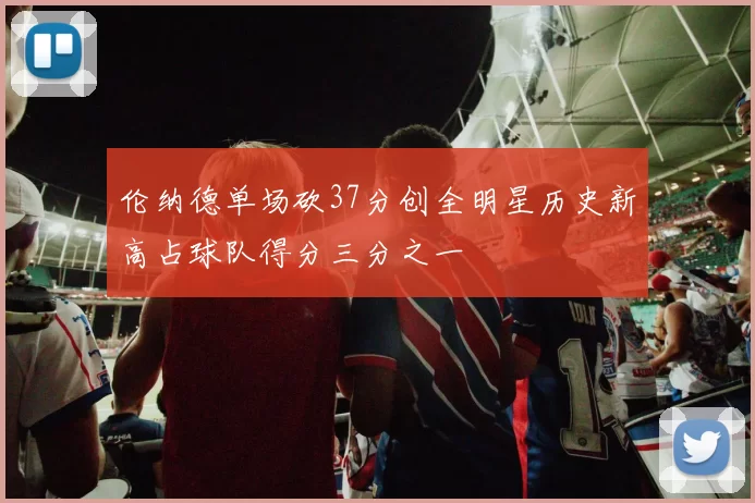 伦纳德单场砍37分创全明星历史新高占球队得分三分之一