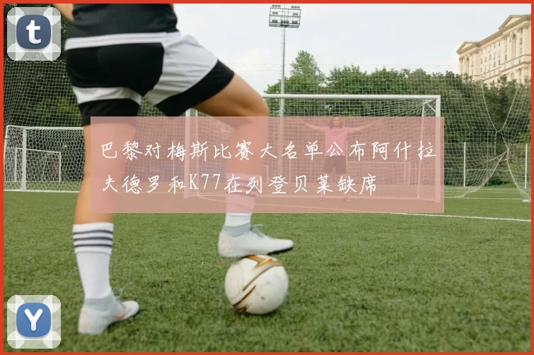 巴黎对梅斯比赛大名单公布阿什拉夫德罗和K77在列登贝莱缺席