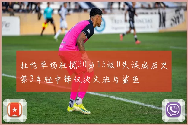 杜伦单场狂揽30分15板0失误成历史第3年轻中锋仅次文班与鲨鱼