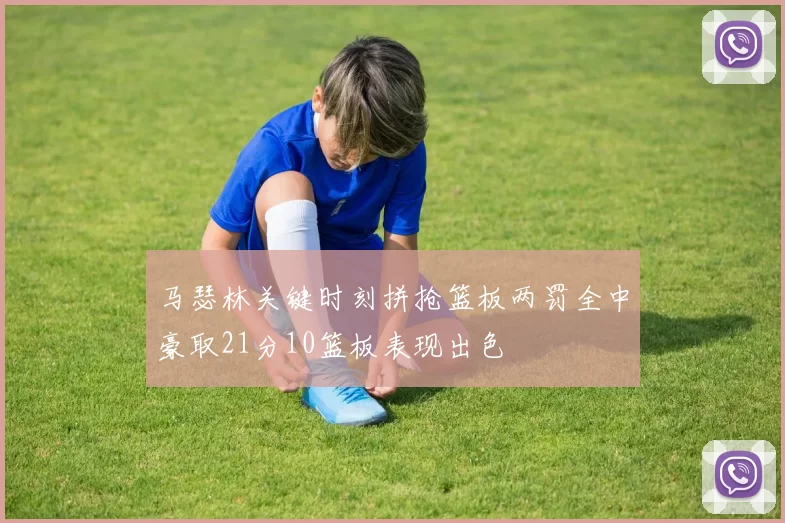 马瑟林关键时刻拼抢篮板两罚全中豪取21分10篮板表现出色