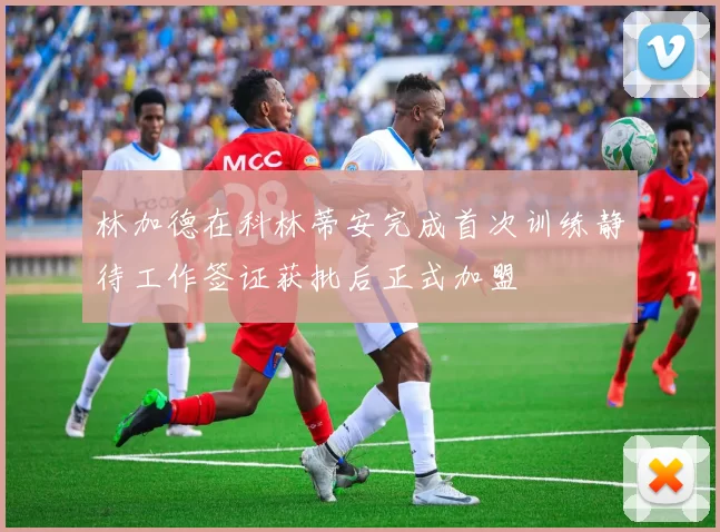 林加德在科林蒂安完成首次训练静待工作签证获批后正式加盟