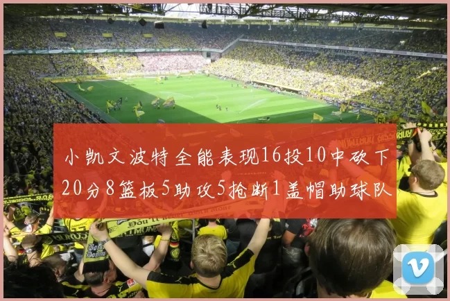 小凯文波特全能表现16投10中砍下20分8篮板5助攻5抢断1盖帽助球队绝杀对手