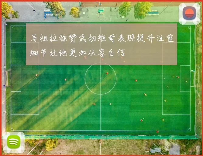 马祖拉称赞武切维奇表现提升注重细节让他更加从容自信