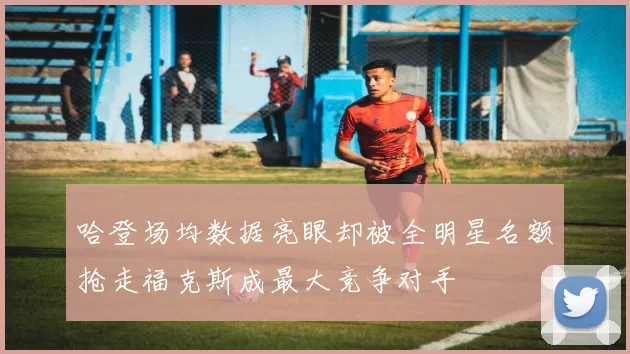 哈登场均数据亮眼却被全明星名额抢走福克斯成最大竞争对手
