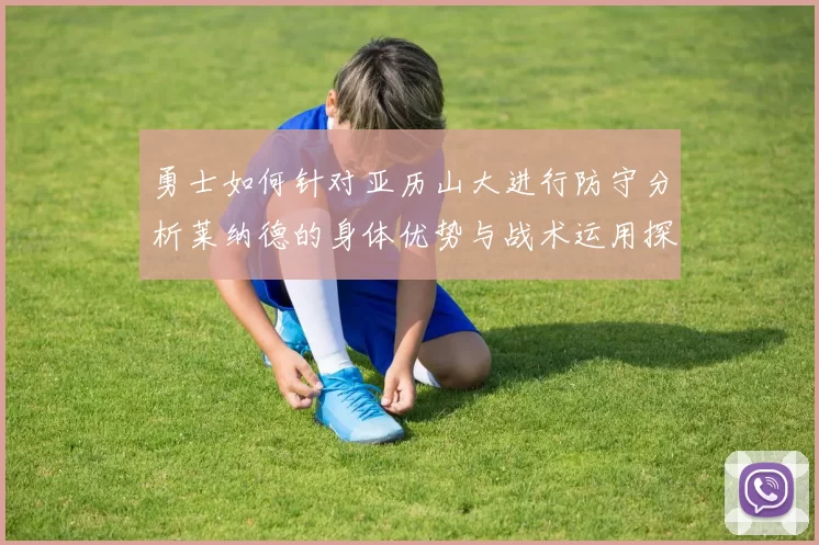 勇士如何针对亚历山大进行防守分析莱纳德的身体优势与战术运用探讨