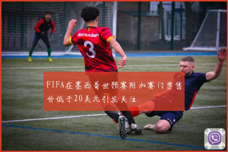 FIFA在墨西哥世预赛附加赛门票售价低于20美元引发关注