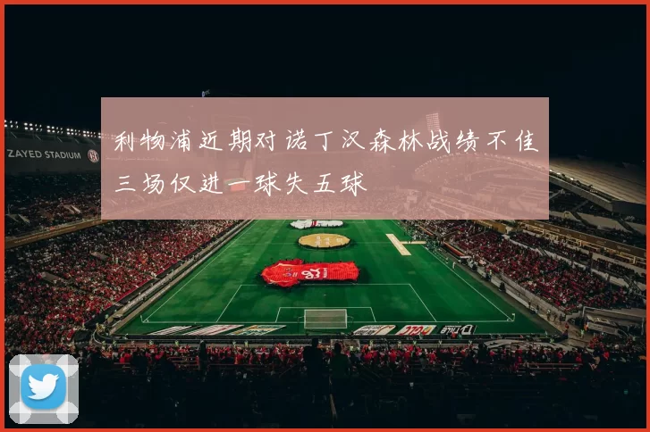 利物浦近期对诺丁汉森林战绩不佳三场仅进一球失五球