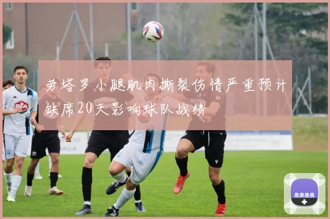 劳塔罗小腿肌肉撕裂伤情严重预计缺席20天影响球队战绩