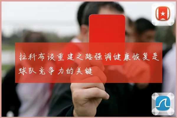 拉科布谈重建之路强调健康恢复是球队竞争力的关键