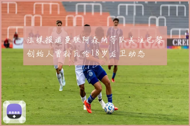 法媒报道曼联阿森纳等队关注巴黎创始人曾孙瓦伦18岁后卫动态