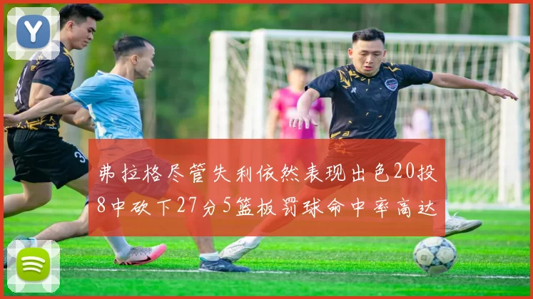 弗拉格尽管失利依然表现出色20投8中砍下27分5篮板罚球命中率高达786