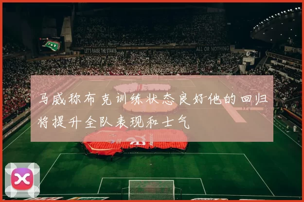 马威称布克训练状态良好他的回归将提升全队表现和士气