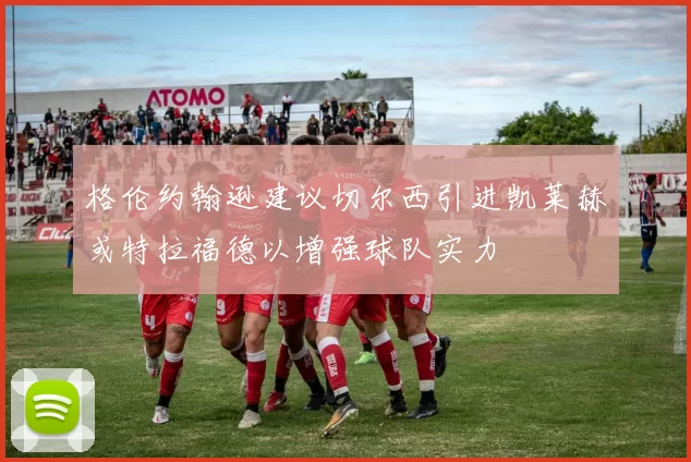 格伦约翰逊建议切尔西引进凯莱赫或特拉福德以增强球队实力