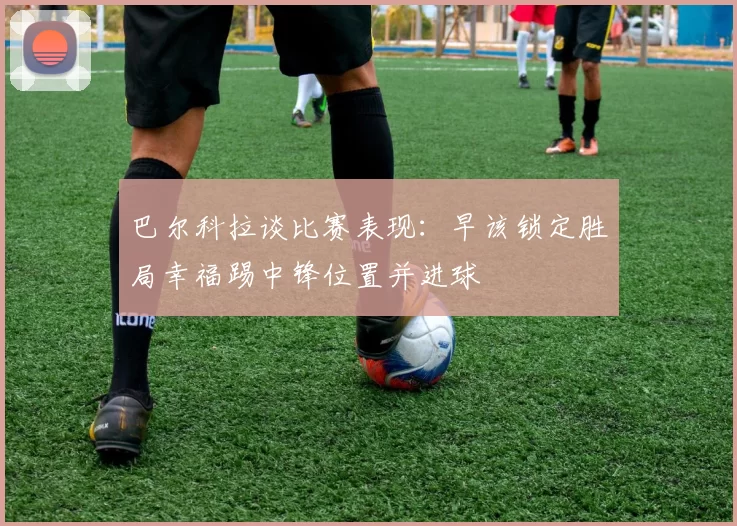 巴尔科拉谈比赛表现：早该锁定胜局幸福踢中锋位置并进球