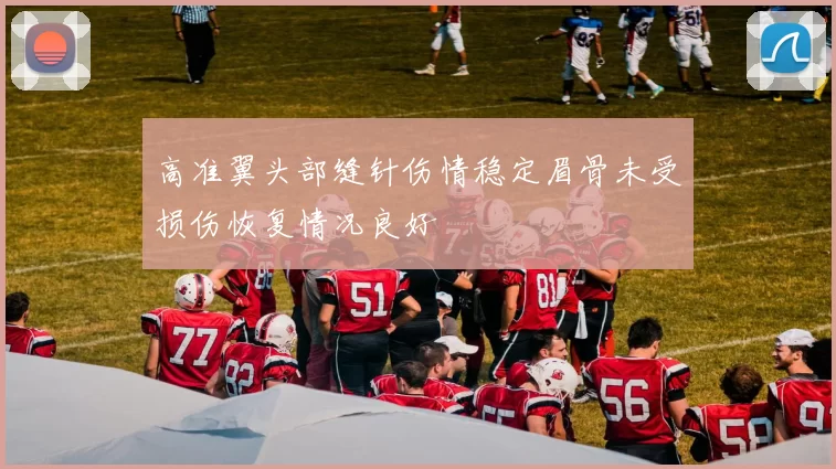 高准翼头部缝针伤情稳定眉骨未受损伤恢复情况良好