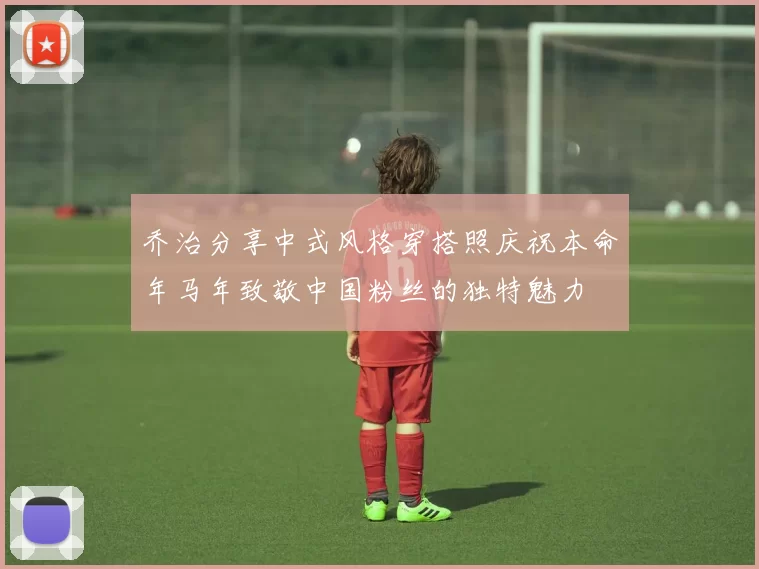 乔治分享中式风格穿搭照庆祝本命年马年致敬中国粉丝的独特魅力
