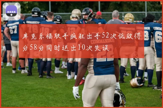 库克乐福联手疯狂出手52次低效得分58分同时送出10次失误