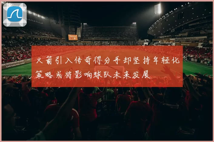 火箭引入传奇得分手却坚持年轻化策略或将影响球队未来发展