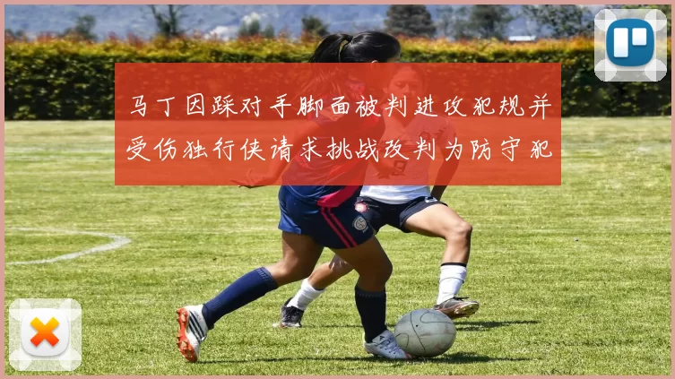 马丁因踩对手脚面被判进攻犯规并受伤独行侠请求挑战改判为防守犯规