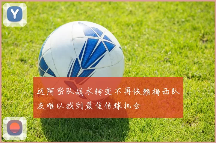 迈阿密队战术转变不再依赖梅西队友难以找到最佳传球机会
